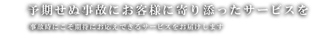 予期せぬ事故にお客様に寄り添ったサービスを事故時にこそ期待にお応えできるサービスをお届けします